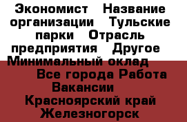 Экономист › Название организации ­ Тульские парки › Отрасль предприятия ­ Другое › Минимальный оклад ­ 20 000 - Все города Работа » Вакансии   . Красноярский край,Железногорск г.